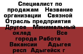 Специалист по продажам › Название организации ­ Связной › Отрасль предприятия ­ Другое › Минимальный оклад ­ 42 000 - Все города Работа » Вакансии   . Адыгея респ.,Адыгейск г.